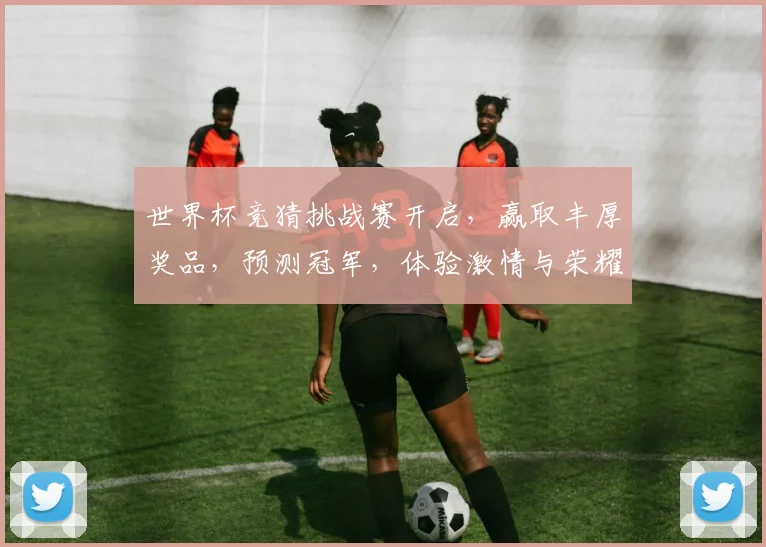 世界杯竞猜挑战赛开启，赢取丰厚奖品，预测冠军，体验激情与荣耀