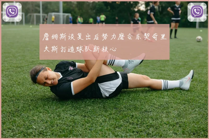 詹姆斯谈复出后努力磨合东契奇里夫斯打造球队新核心