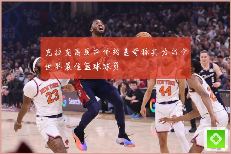 克拉克高度评价约基奇称其为当今世界最佳篮球球员