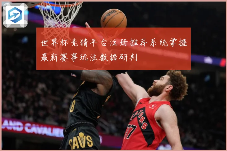 世界杯竞猜平台注册推荐系统掌握最新赛事玩法数据研判