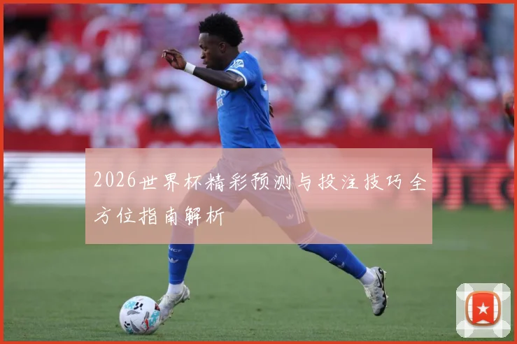 2026世界杯精彩预测与投注技巧全方位指南解析