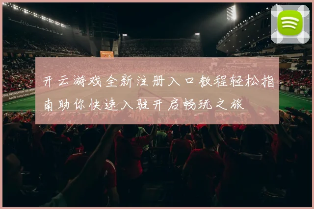 开云游戏全新注册入口教程轻松指南助你快速入驻开启畅玩之旅