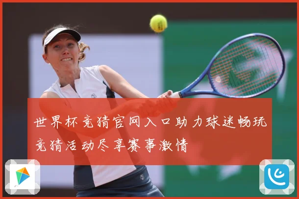 世界杯竞猜官网入口助力球迷畅玩竞猜活动尽享赛事激情