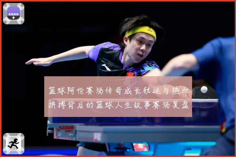 篮球阿伦赛场传奇成长轨迹与热血拼搏背后的篮球人生故事赛场复盘