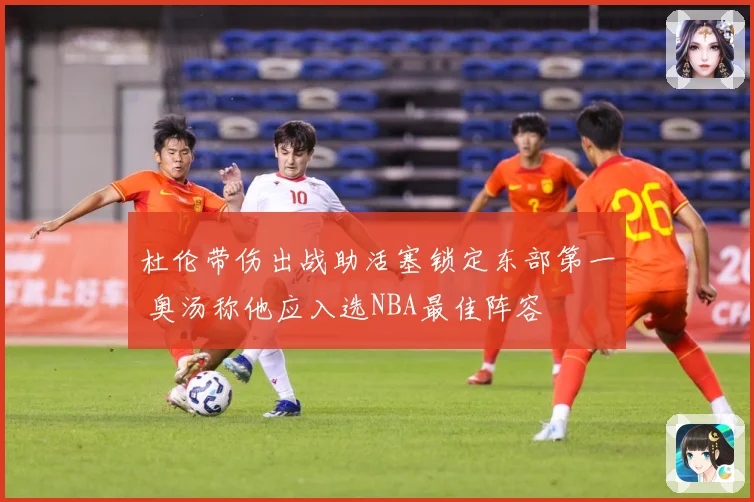 杜伦带伤出战助活塞锁定东部第一 奥汤称他应入选NBA最佳阵容