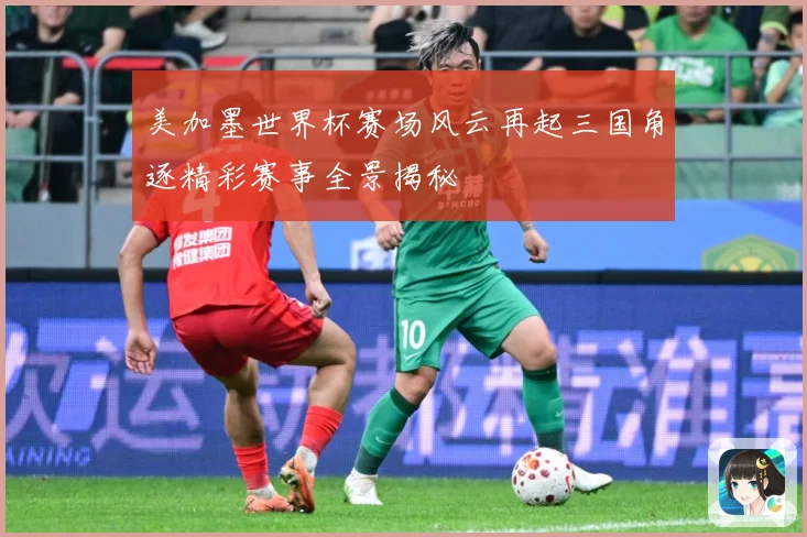 美加墨世界杯赛场风云再起三国角逐精彩赛事全景揭秘