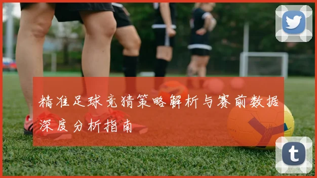 精准足球竞猜策略解析与赛前数据深度分析指南