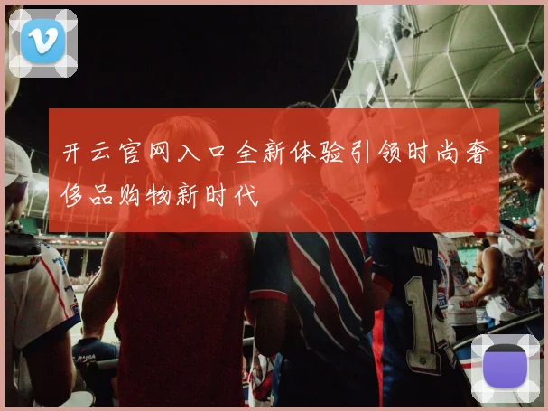 开云官网入口全新体验引领时尚奢侈品购物新时代