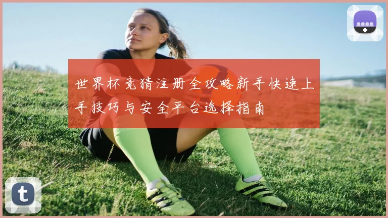 世界杯竞猜注册全攻略新手快速上手技巧与安全平台选择指南
