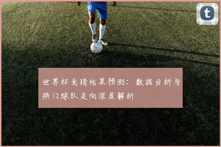 世界杯竞猜结果预测：数据分析与热门球队走向深度解析