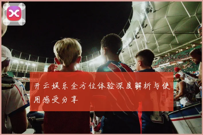 开云娱乐全方位体验深度解析与使用感受分享