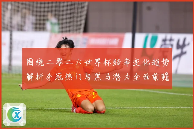 围绕二零二六世界杯赔率变化趋势解析夺冠热门与黑马潜力全面前瞻数据研判