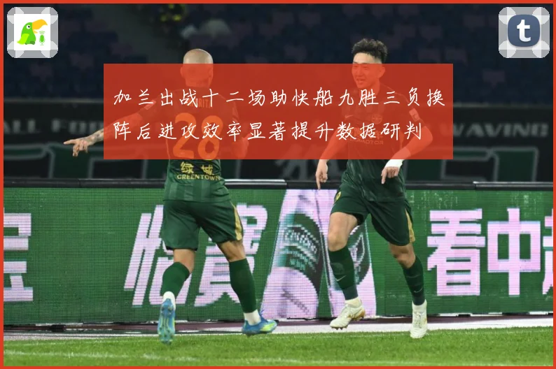 加兰出战十二场助快船九胜三负换阵后进攻效率显著提升数据研判