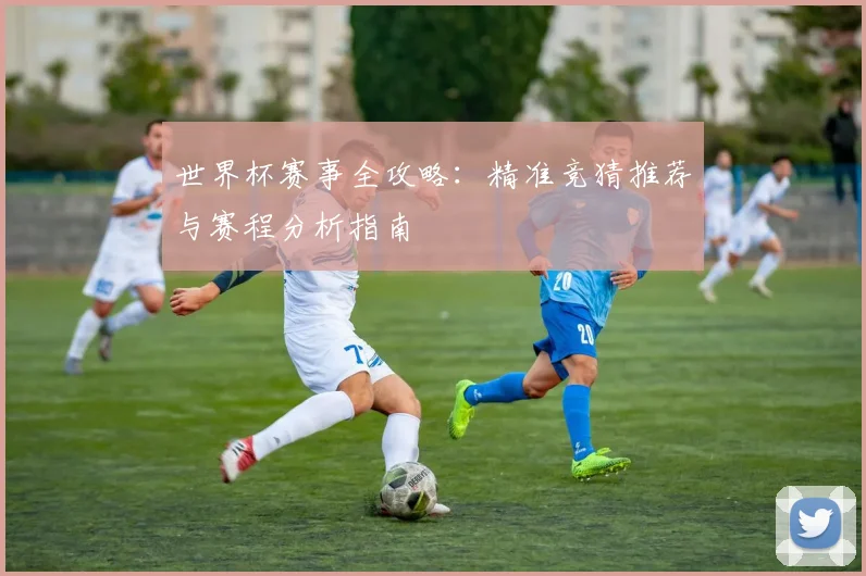 世界杯赛事全攻略：精准竞猜推荐与赛程分析指南