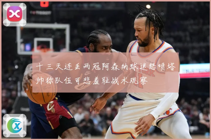 十三天连丢两冠阿森纳球迷怒喷塔帅称队伍可悲羞耻战术观察