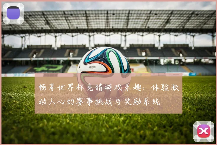 畅享世界杯竞猜游戏乐趣，体验激动人心的赛事挑战与奖励系统