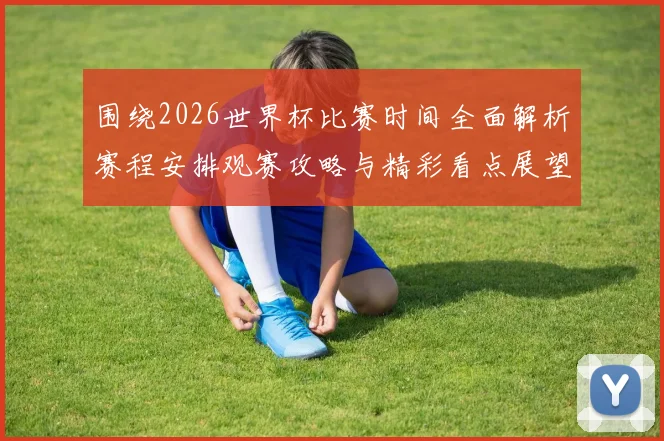 围绕2026世界杯比赛时间全面解析赛程安排观赛攻略与精彩看点展望