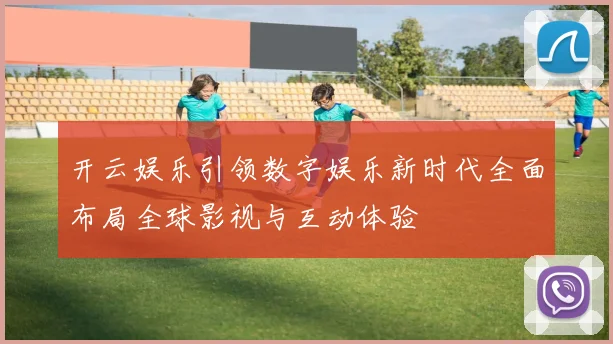 开云娱乐引领数字娱乐新时代全面布局全球影视与互动体验
