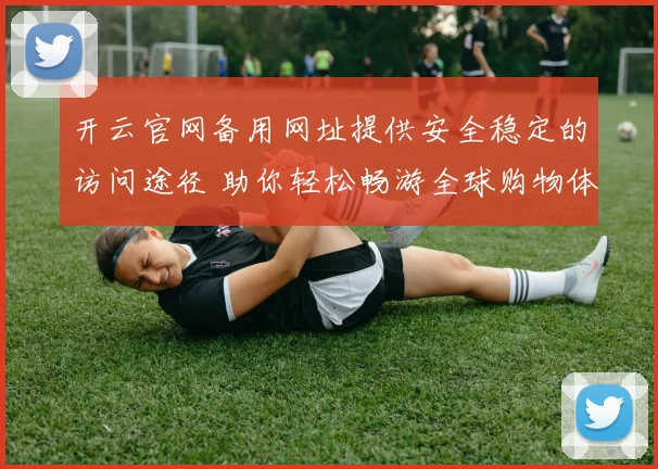 开云官网备用网址提供安全稳定的访问途径 助你轻松畅游全球购物体验