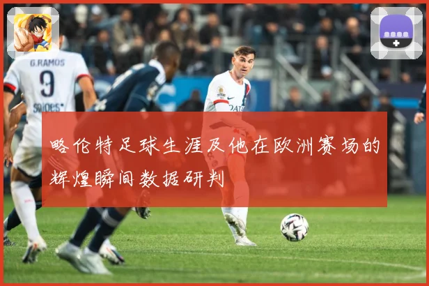 略伦特足球生涯及他在欧洲赛场的辉煌瞬间数据研判