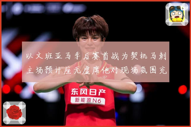 以文班亚马季后赛首战为契机马刺主场预计座无虚席他对现场氛围充满期待