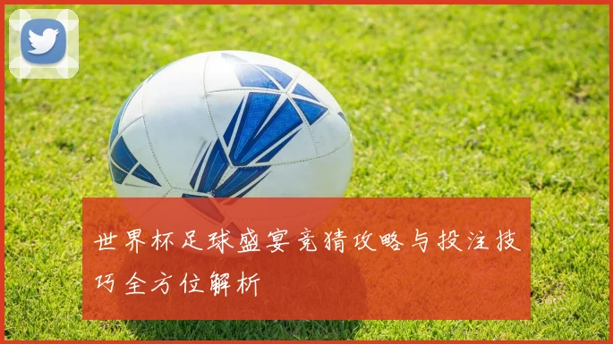 世界杯足球盛宴竞猜攻略与投注技巧全方位解析