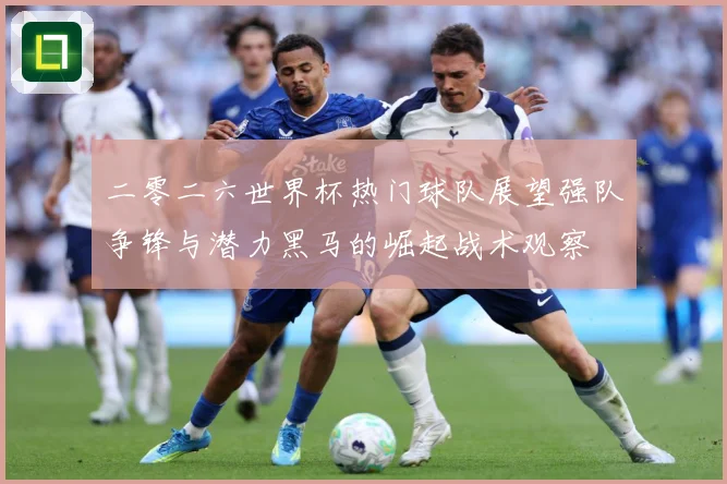 二零二六世界杯热门球队展望强队争锋与潜力黑马的崛起战术观察