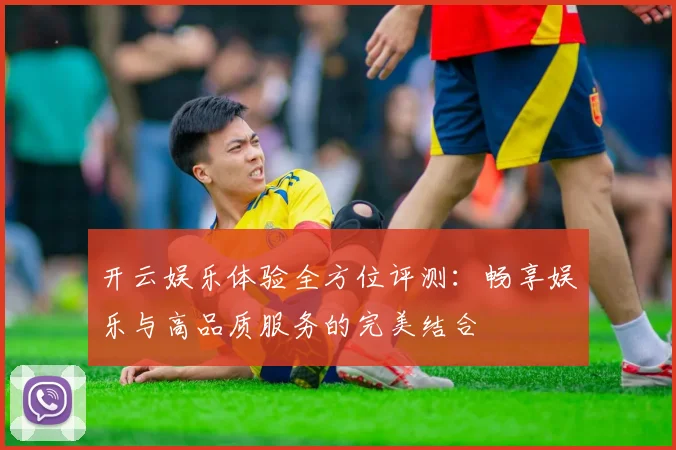 开云娱乐体验全方位评测：畅享娱乐与高品质服务的完美结合