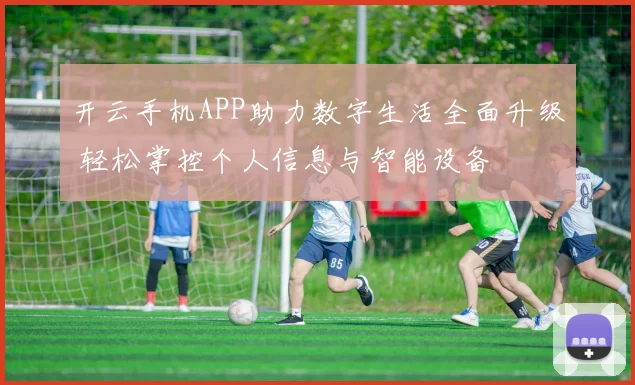 开云手机APP助力数字生活全面升级 轻松掌控个人信息与智能设备