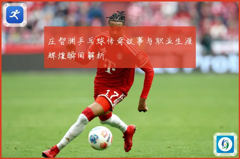 庄智渊乒乓球传奇故事与职业生涯辉煌瞬间解析
