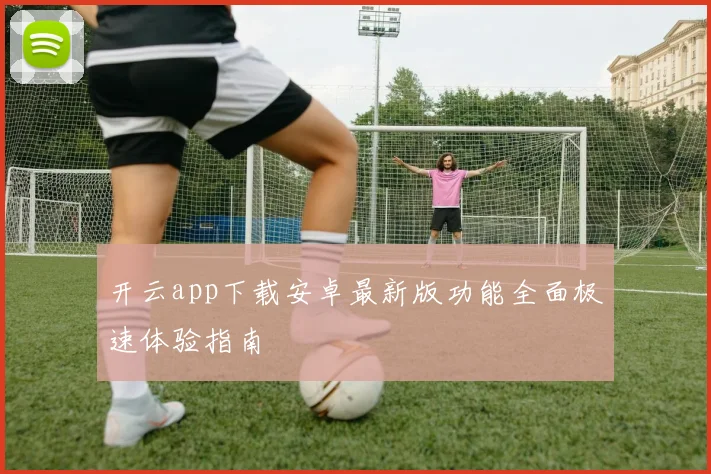 开云app下载安卓最新版功能全面极速体验指南