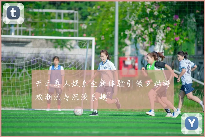 开云真人娱乐全新体验引领互动游戏潮流与沉浸乐趣