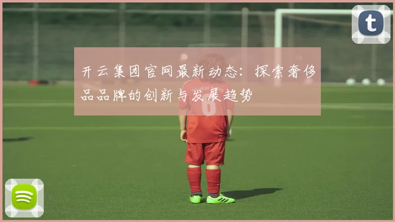 开云集团官网最新动态：探索奢侈品品牌的创新与发展趋势