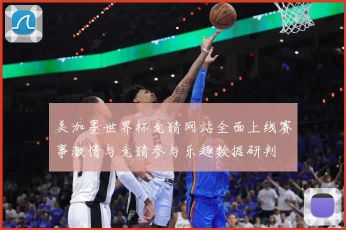 美加墨世界杯竞猜网站全面上线赛事激情与竞猜参与乐趣数据研判