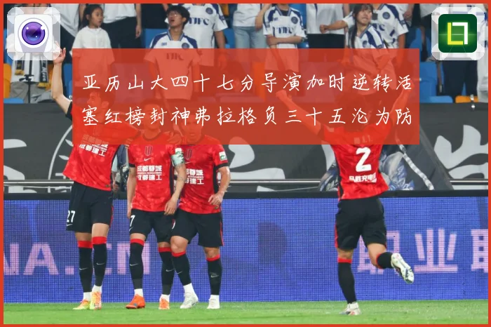 亚历山大四十七分导演加时逆转活塞红榜封神弗拉格负三十五沦为防专题观察
