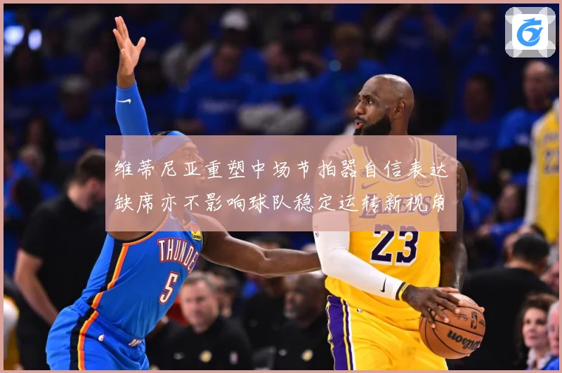 维蒂尼亚重塑中场节拍器自信表达缺席亦不影响球队稳定运转新视角战术观察