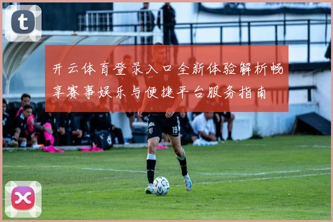 开云体育登录入口全新体验解析畅享赛事娱乐与便捷平台服务指南