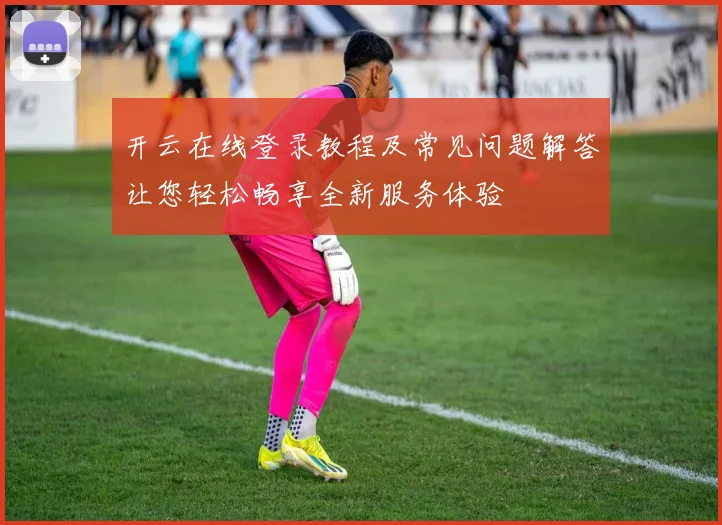 开云在线登录教程及常见问题解答让您轻松畅享全新服务体验