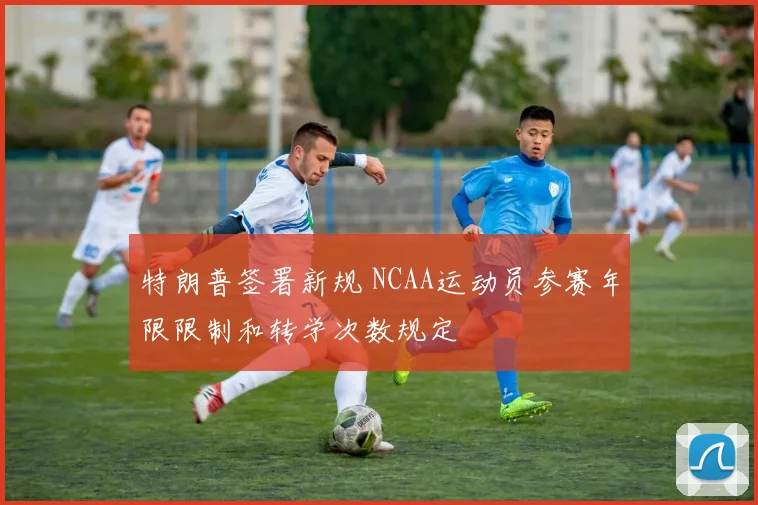 特朗普签署新规 NCAA运动员参赛年限限制和转学次数规定