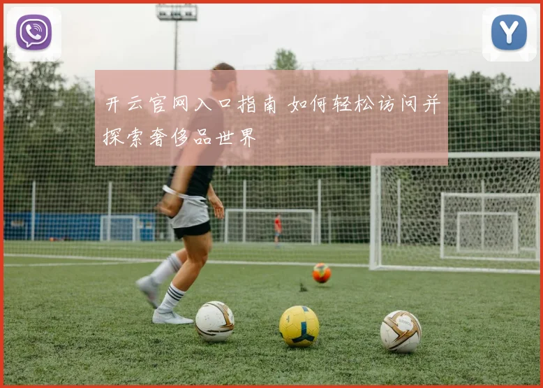 开云官网入口指南 如何轻松访问并探索奢侈品世界