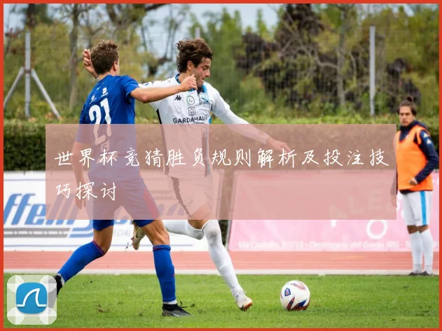 世界杯竞猜胜负规则解析及投注技巧探讨