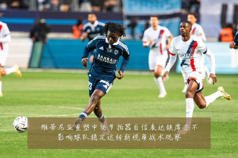 维蒂尼亚重塑中场节拍器自信表达缺席亦不影响球队稳定运转新视角战术观察