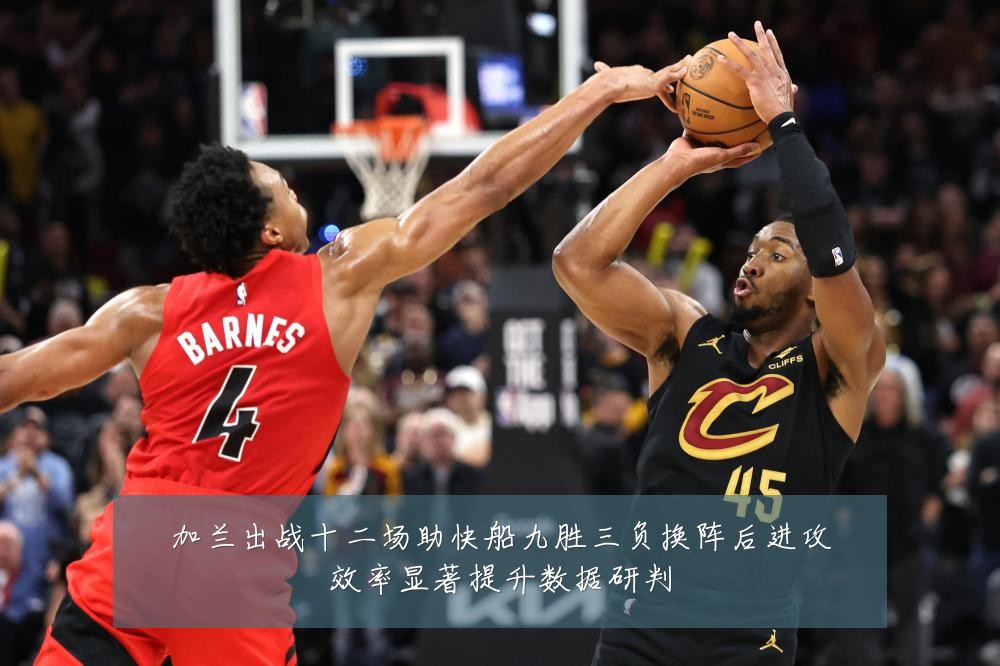 加兰出战十二场助快船九胜三负换阵后进攻效率显著提升数据研判