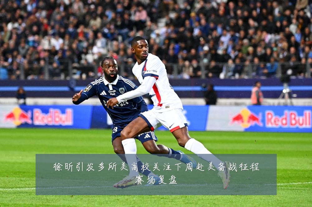 徐昕引发多所美高校关注下周赴美备战征程赛场复盘