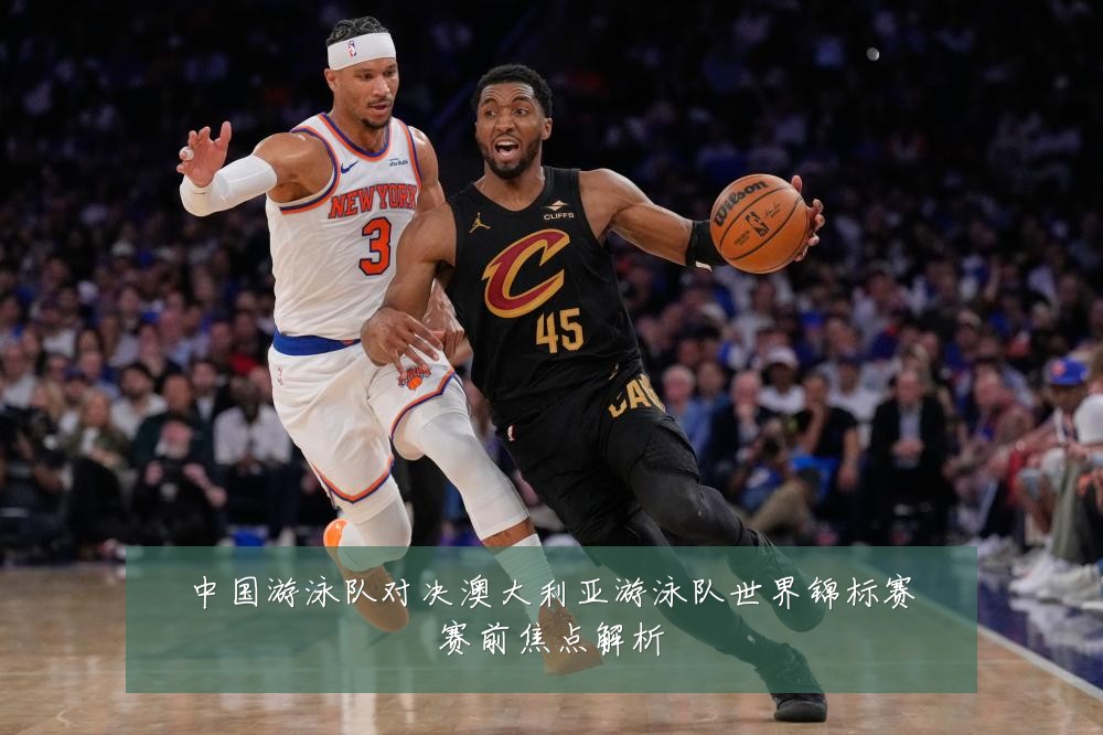 中国游泳队对决澳大利亚游泳队世界锦标赛赛前焦点解析