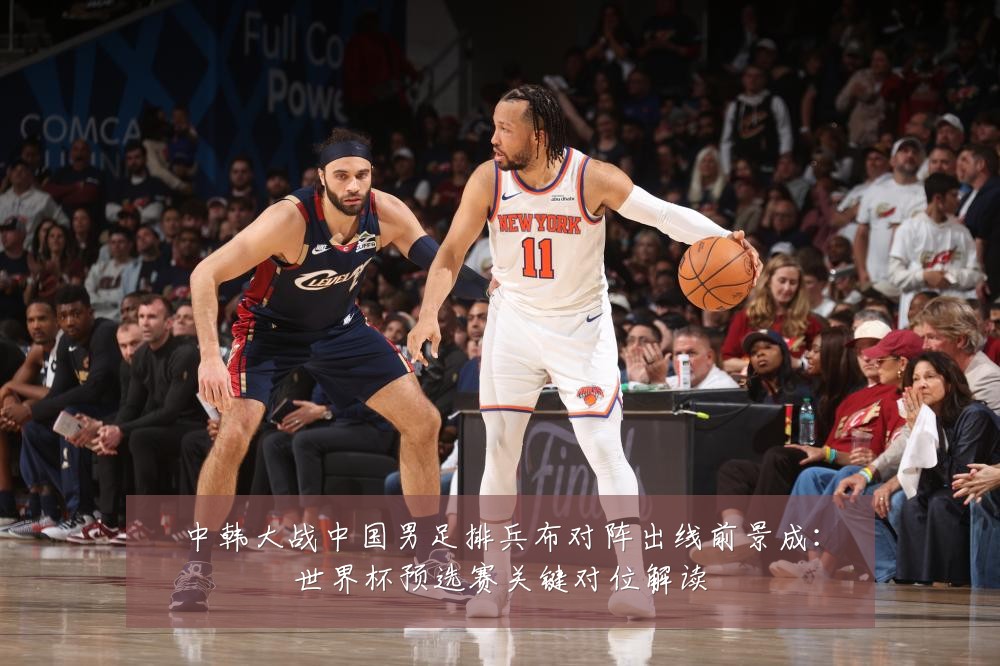 中韩大战中国男足排兵布对阵出线前景成：世界杯预选赛关键对位解读